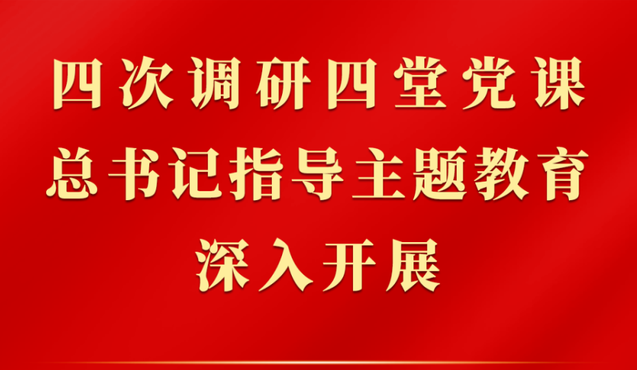 学习路上丨 四次调研四堂党课，总书记指导主题教育深入开展