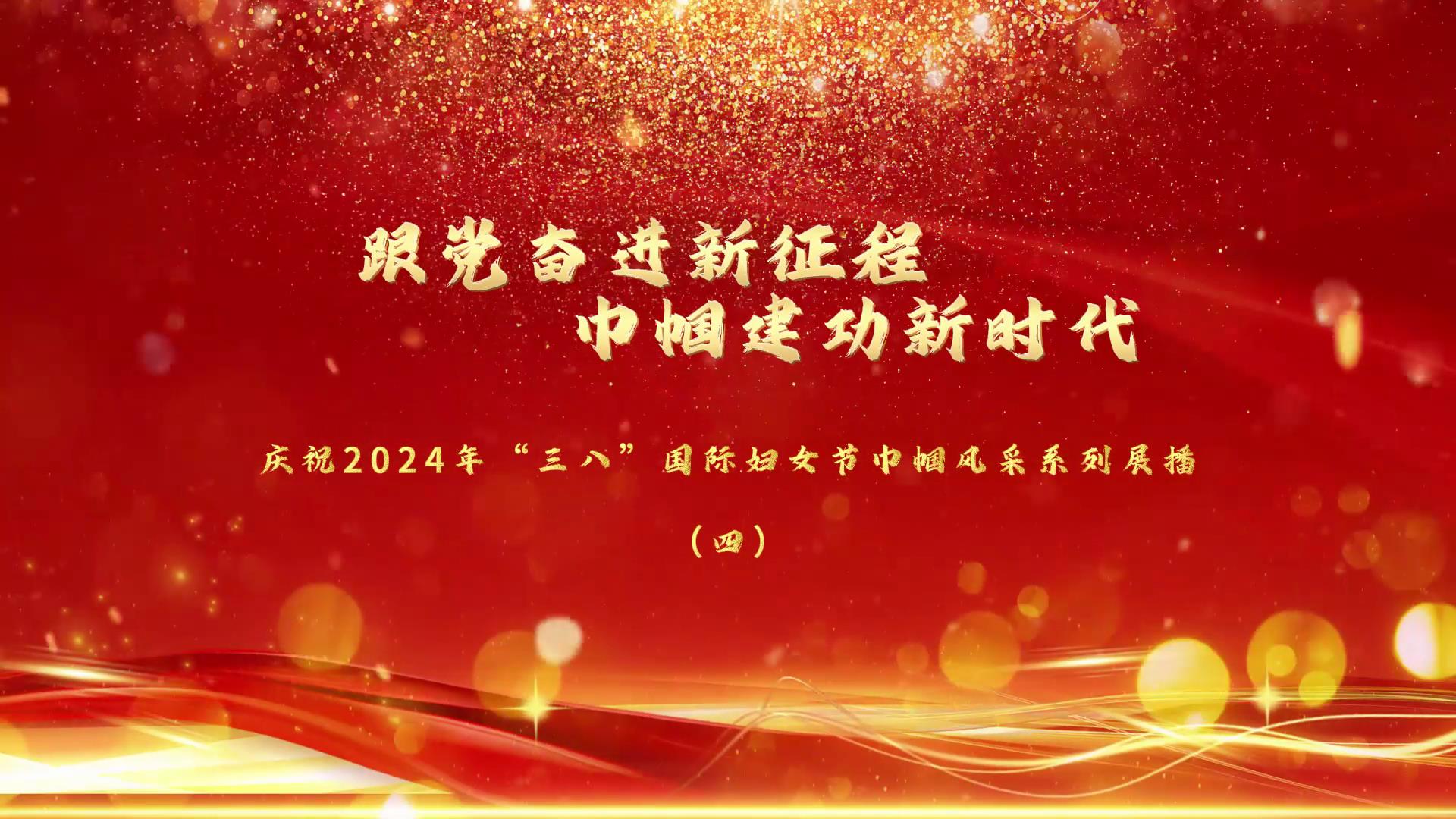 跟党奋进新征程 巾帼建功新时代 庆祝2024年“三八”国际妇女节巾帼风采系列展播（四）