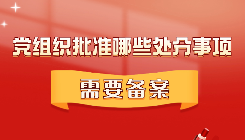 党纪学习教育丨党组织批准哪些处分事项需要备案？