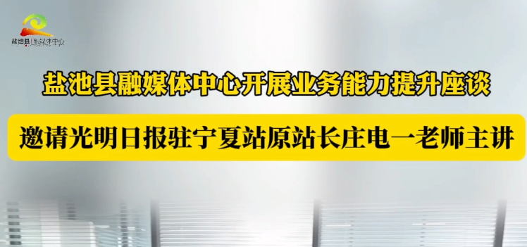 盐池县融媒体中心开展业务能力提升座谈——邀请光明日报驻宁夏站原站长庄电一老师主讲