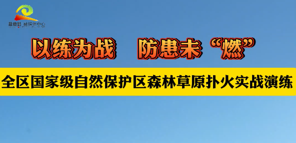 以练为战   防患未“燃” 全区国家级自然保护区森林草原扑火实战演练
