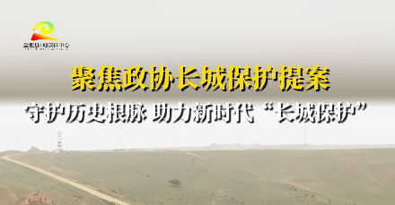 聚焦政协长城保护提案  守护历史根脉 助力新时代“长城保护”