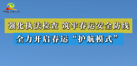 强化执法检查 筑牢春运安全防线 全力开启春运“护航模式” 