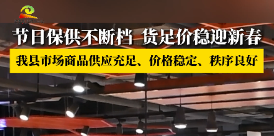 新春走基层 || 节日保供不断档  货足价稳迎新春 我县市场商品供应充足、价格稳定、秩序良好